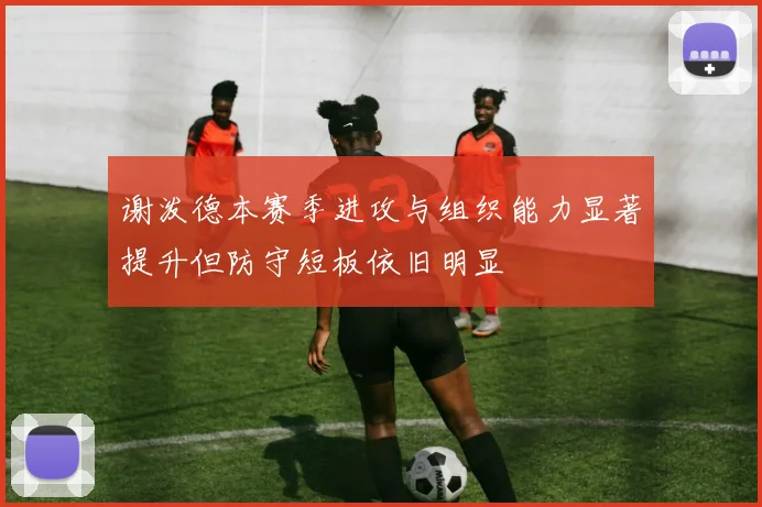 谢泼德本赛季进攻与组织能力显著提升但防守短板依旧明显