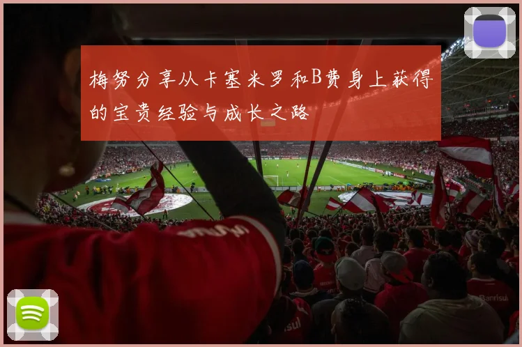 梅努分享从卡塞米罗和B费身上获得的宝贵经验与成长之路