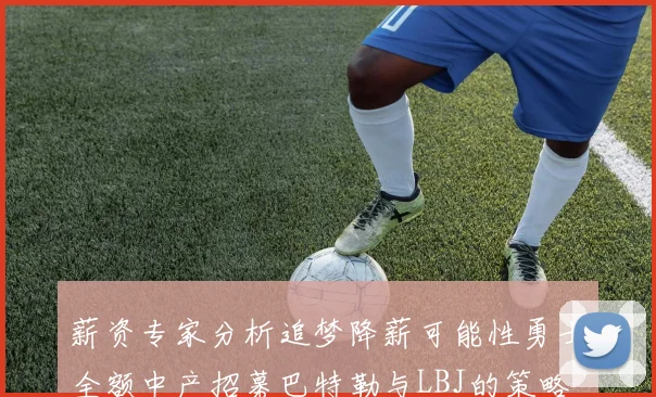 薪资专家分析追梦降薪可能性勇士全额中产招募巴特勒与LBJ的策略