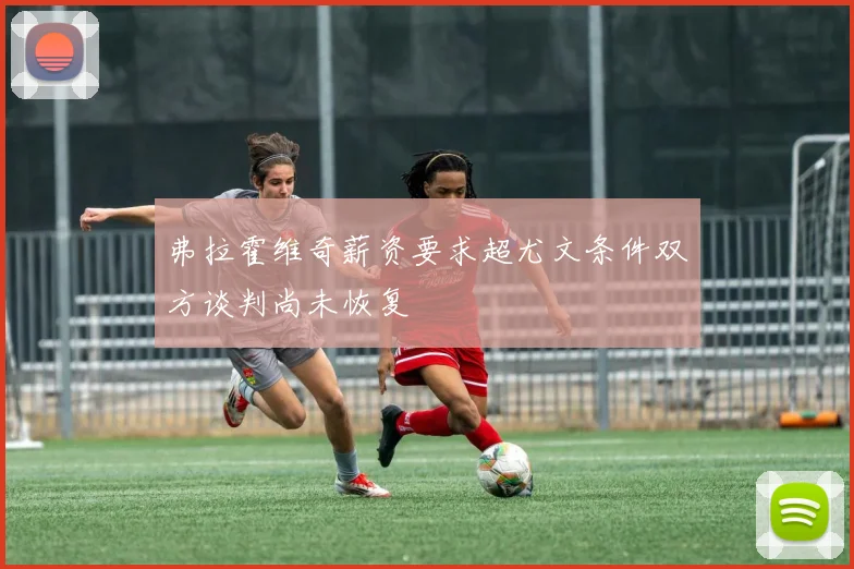 弗拉霍维奇薪资要求超尤文条件双方谈判尚未恢复