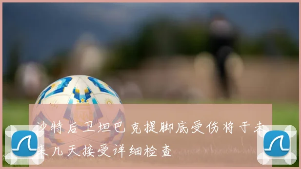 沙特后卫坦巴克提脚底受伤将于未来几天接受详细检查