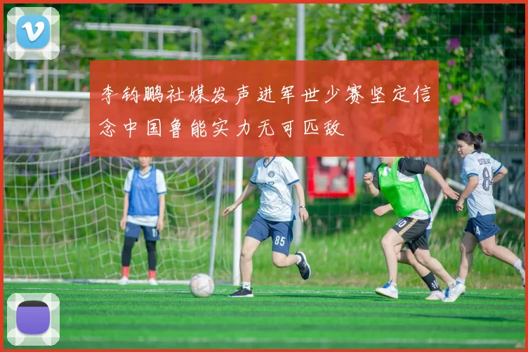 李钧鹏社媒发声进军世少赛坚定信念中国鲁能实力无可匹敌