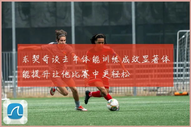 东契奇谈去年体能训练成效显著体能提升让他比赛中更轻松