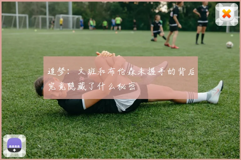 追梦：文班和布伦森未握手的背后究竟隐藏了什么秘密