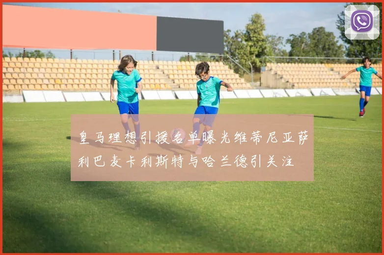 皇马理想引援名单曝光维蒂尼亚萨利巴麦卡利斯特与哈兰德引关注