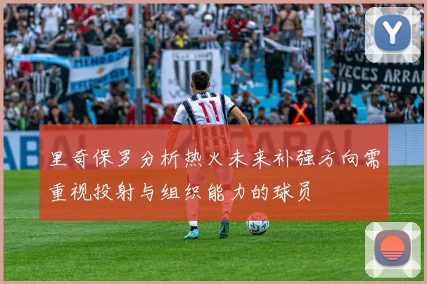 里奇保罗分析热火未来补强方向需重视投射与组织能力的球员