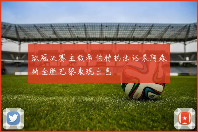 欧冠决赛主裁希伯特执法记录阿森纳全胜巴黎表现出色