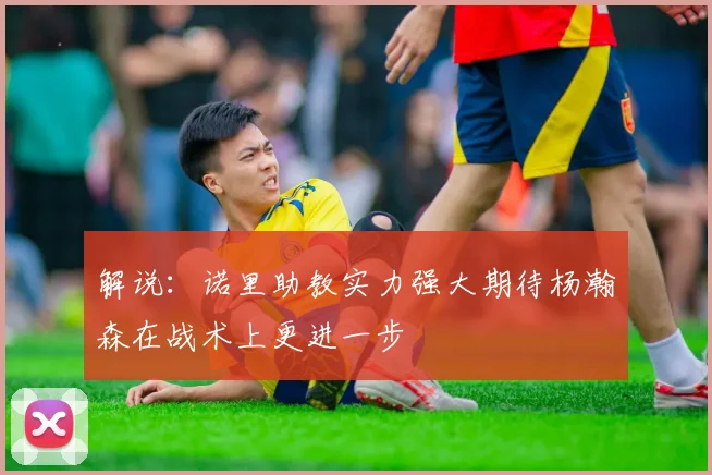 解说：诺里助教实力强大期待杨瀚森在战术上更进一步