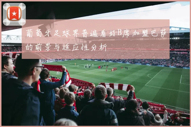 葡萄牙足球界普遍看好B席加盟巴萨的前景与适应性分析