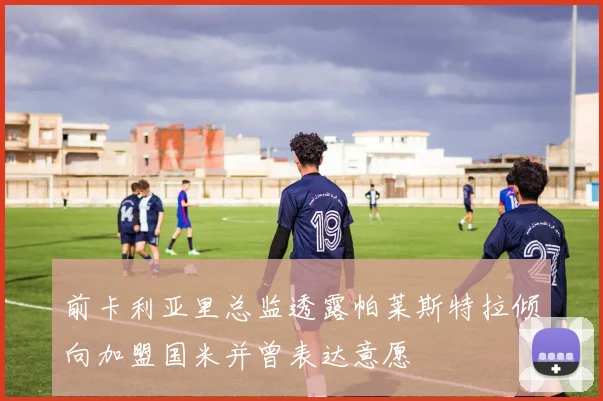 前卡利亚里总监透露帕莱斯特拉倾向加盟国米并曾表达意愿