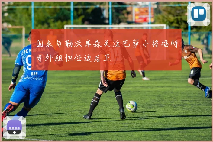 国米与勒沃库森关注巴萨小将福特可外租担任边后卫