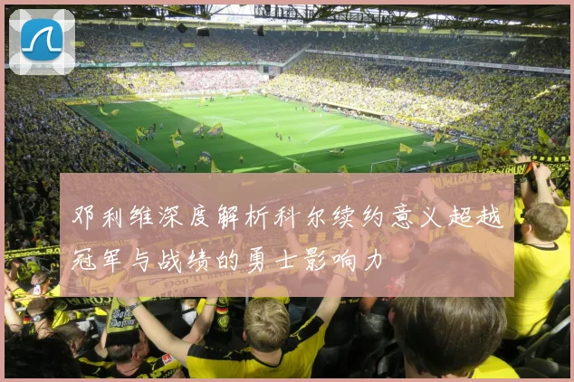邓利维深度解析科尔续约意义超越冠军与战绩的勇士影响力