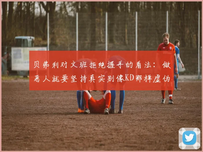贝弗利对文班拒绝握手的看法：做恶人就要坚持真实别像KD那样虚伪