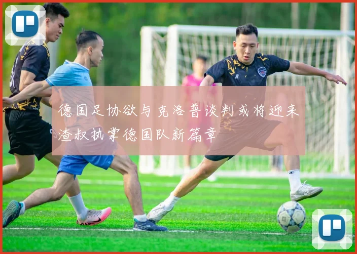 德国足协欲与克洛普谈判或将迎来渣叔执掌德国队新篇章
