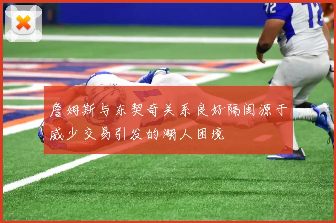 詹姆斯与东契奇关系良好隔阂源于威少交易引发的湖人困境