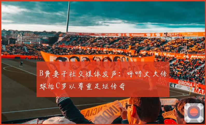 B费妻子社交媒体发声：呼吁丈夫传球给C罗以尊重足坛传奇