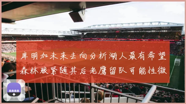 库明加未来去向分析湖人最有希望森林狼紧随其后老鹰留队可能性微乎其微