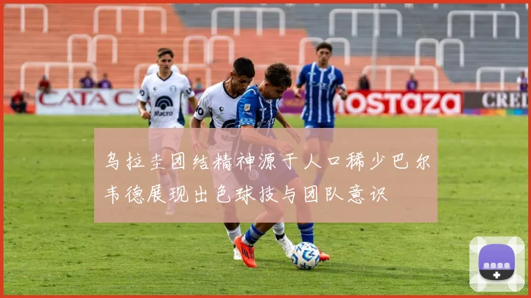乌拉圭团结精神源于人口稀少巴尔韦德展现出色球技与团队意识