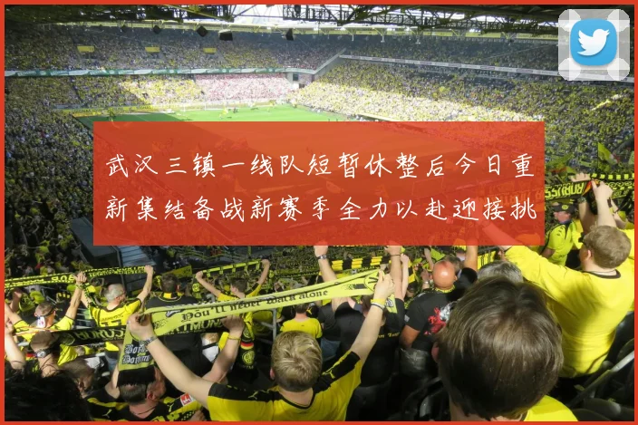 武汉三镇一线队短暂休整后今日重新集结备战新赛季全力以赴迎接挑战